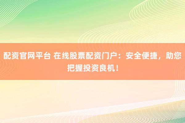 配资官网平台 在线股票配资门户：安全便捷，助您把握投资良机！