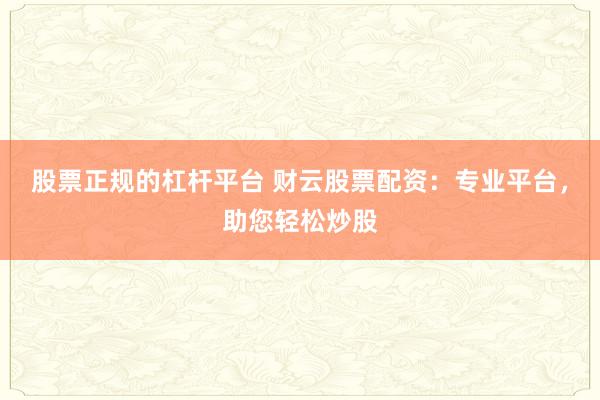 股票正规的杠杆平台 财云股票配资：专业平台，助您轻松炒股