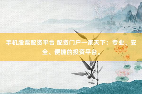 手机股票配资平台 配资门户一家天下：专业、安全、便捷的投资平台。