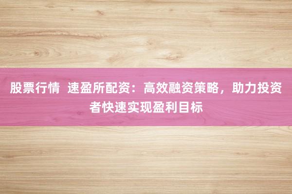 股票行情  速盈所配资：高效融资策略，助力投资者快速实现盈利目标