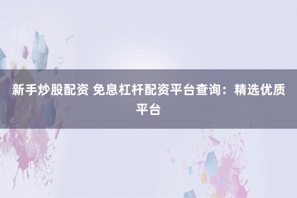 新手炒股配资 免息杠杆配资平台查询：精选优质平台