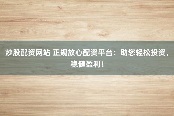 炒股配资网站 正规放心配资平台：助您轻松投资，稳健盈利！