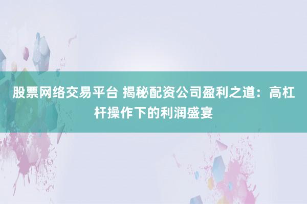 股票网络交易平台 揭秘配资公司盈利之道：高杠杆操作下的利润盛宴