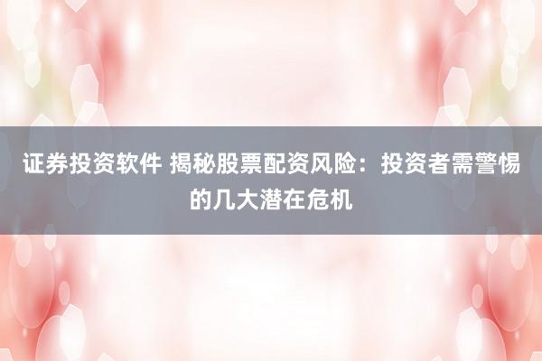 证券投资软件 揭秘股票配资风险：投资者需警惕的几大潜在危机