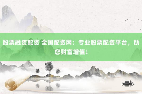 股票融资配资 全国配资网：专业股票配资平台，助您财富增值！