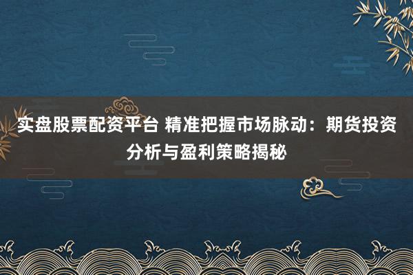 实盘股票配资平台 精准把握市场脉动：期货投资分析与盈利策略揭秘