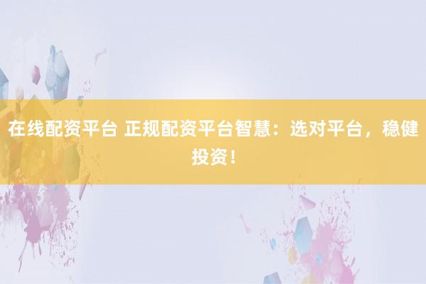 在线配资平台 正规配资平台智慧：选对平台，稳健投资！