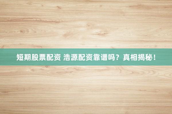 短期股票配资 浩源配资靠谱吗？真相揭秘！