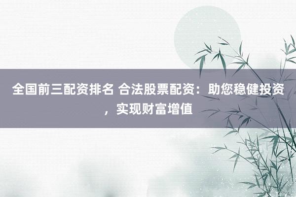 全国前三配资排名 合法股票配资：助您稳健投资，实现财富增值