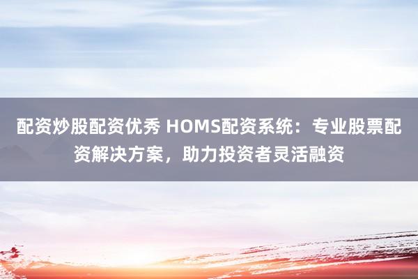 配资炒股配资优秀 HOMS配资系统：专业股票配资解决方案，助力投资者灵活融资