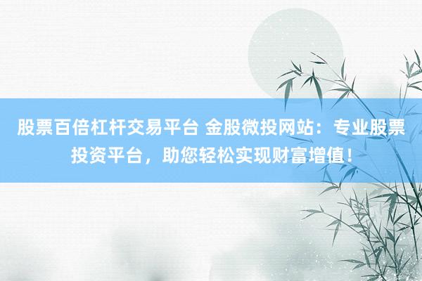 股票百倍杠杆交易平台 金股微投网站：专业股票投资平台，助您轻松实现财富增值！