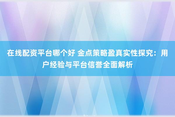 在线配资平台哪个好 金点策略盈真实性探究：用户经验与平台信誉全面解析