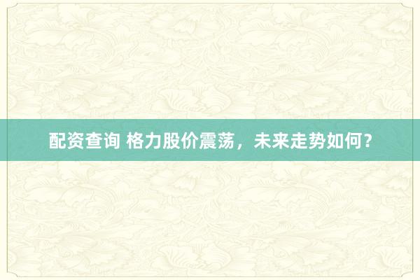 配资查询 格力股价震荡，未来走势如何？