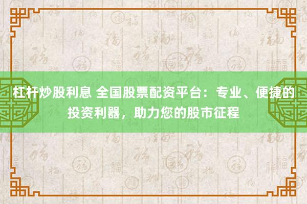 杠杆炒股利息 全国股票配资平台：专业、便捷的投资利器，助力您的股市征程