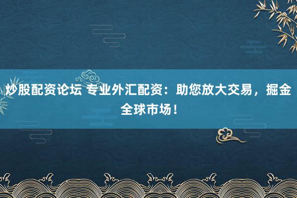 炒股配资论坛 专业外汇配资：助您放大交易，掘金全球市场！