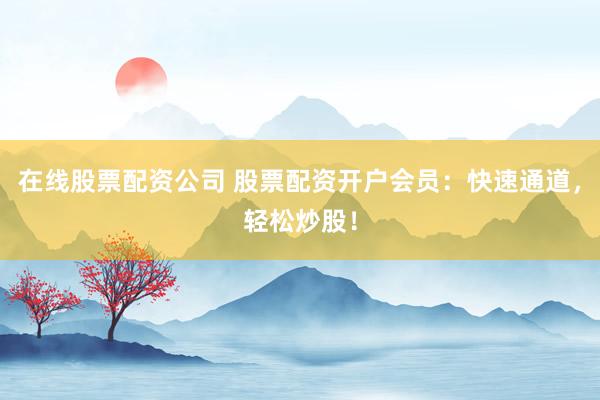 在线股票配资公司 股票配资开户会员：快速通道，轻松炒股！