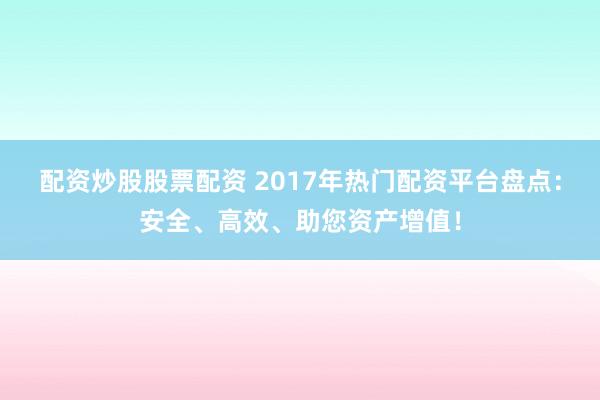 配资炒股股票配资 2017年热门配资平台盘点：安全、高效、助您资产增值！
