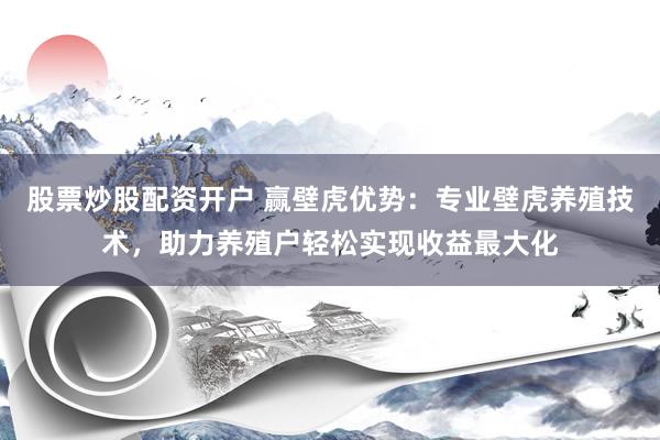 股票炒股配资开户 赢壁虎优势：专业壁虎养殖技术，助力养殖户轻松实现收益最大化