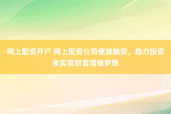 网上配资开户 网上配资公司便捷融资，助力投资者实现财富增值梦想