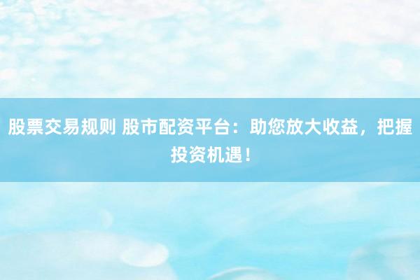 股票交易规则 股市配资平台：助您放大收益，把握投资机遇！