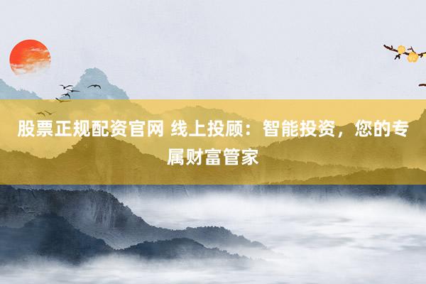 股票正规配资官网 线上投顾：智能投资，您的专属财富管家