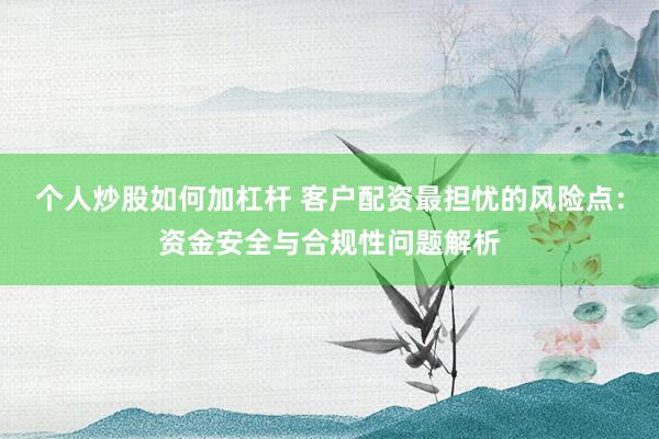 个人炒股如何加杠杆 客户配资最担忧的风险点：资金安全与合规性问题解析