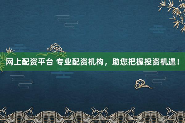 网上配资平台 专业配资机构，助您把握投资机遇！
