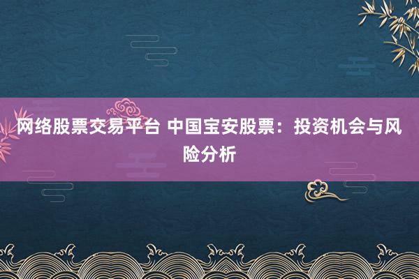 网络股票交易平台 中国宝安股票：投资机会与风险分析