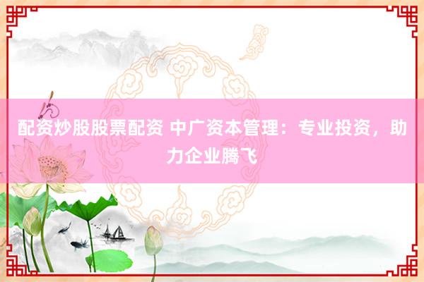 配资炒股股票配资 中广资本管理：专业投资，助力企业腾飞