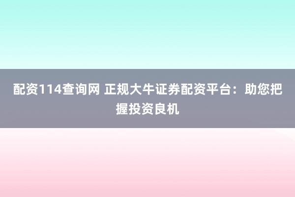 配资114查询网 正规大牛证券配资平台：助您把握投资良机