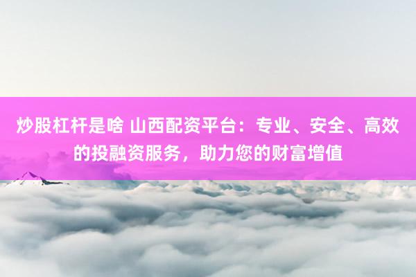 炒股杠杆是啥 山西配资平台：专业、安全、高效的投融资服务，助力您的财富增值