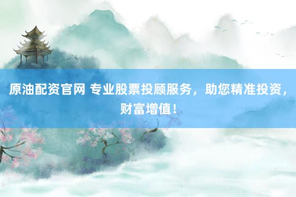 原油配资官网 专业股票投顾服务，助您精准投资，财富增值！