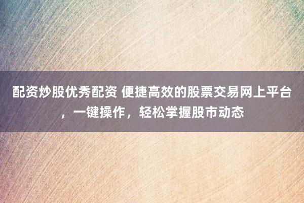 配资炒股优秀配资 便捷高效的股票交易网上平台，一键操作，轻松掌握股市动态