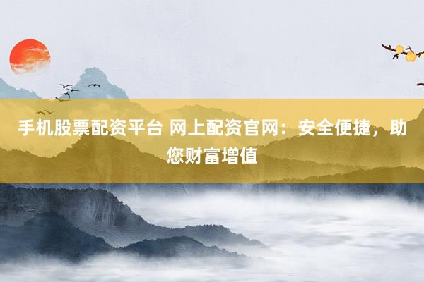 手机股票配资平台 网上配资官网：安全便捷，助您财富增值