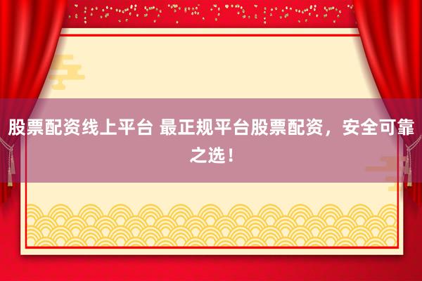 股票配资线上平台 最正规平台股票配资，安全可靠之选！