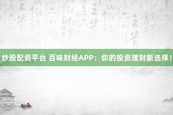炒股配资平台 百味财经APP：你的投资理财新选择！