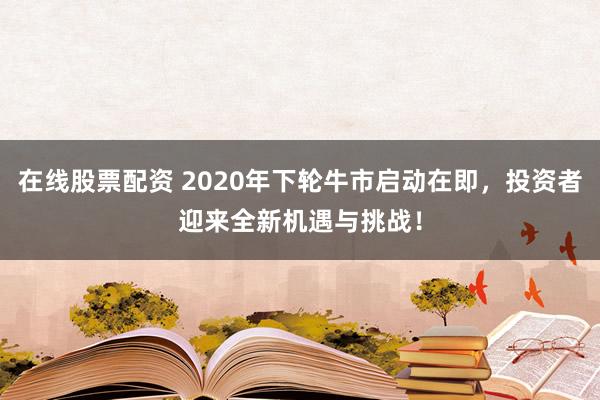 在线股票配资 2020年下轮牛市启动在即，投资者迎来全新机遇与挑战！