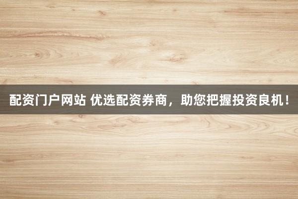 配资门户网站 优选配资券商，助您把握投资良机！