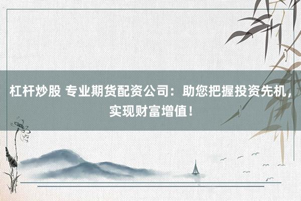 杠杆炒股 专业期货配资公司：助您把握投资先机，实现财富增值！