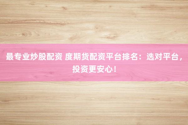 最专业炒股配资 度期货配资平台排名：选对平台，投资更安心！