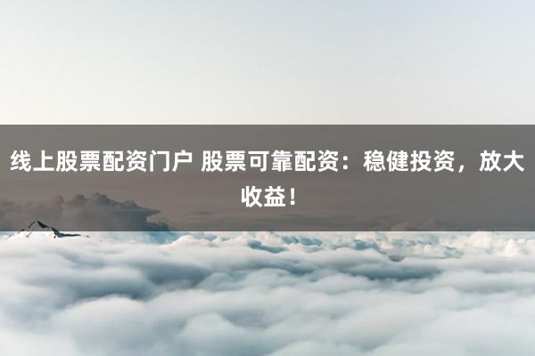 线上股票配资门户 股票可靠配资：稳健投资，放大收益！