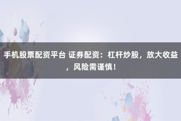 手机股票配资平台 证券配资：杠杆炒股，放大收益，风险需谨慎！