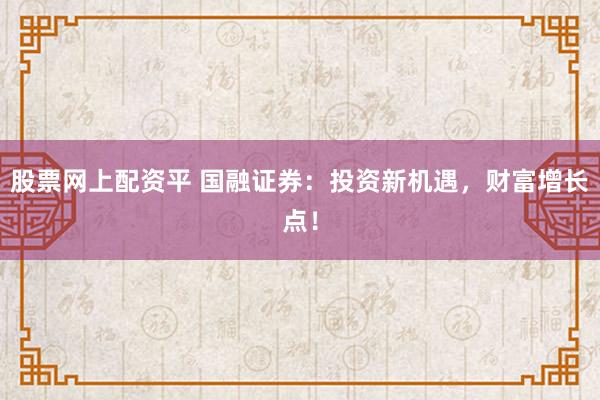 股票网上配资平 国融证券：投资新机遇，财富增长点！