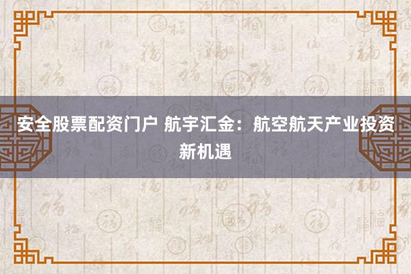 安全股票配资门户 航宇汇金：航空航天产业投资新机遇