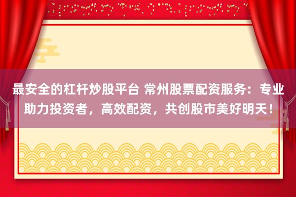 最安全的杠杆炒股平台 常州股票配资服务：专业助力投资者，高效配资，共创股市美好明天！