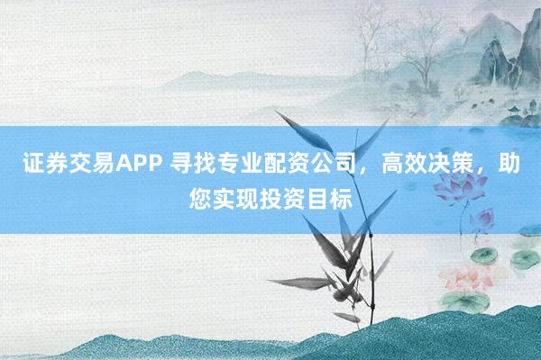 证券交易APP 寻找专业配资公司，高效决策，助您实现投资目标