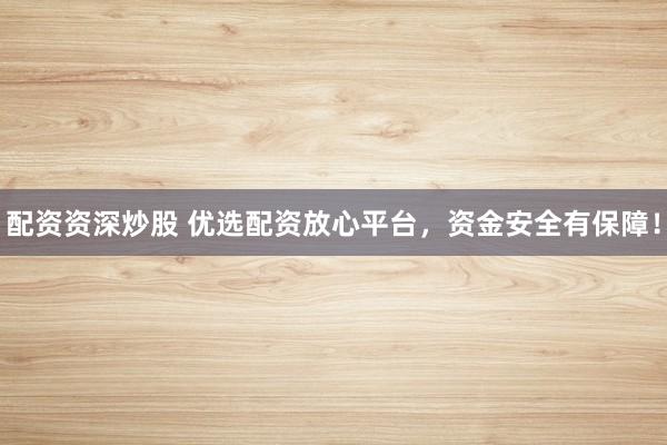 配资资深炒股 优选配资放心平台，资金安全有保障！