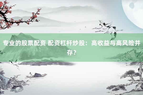 专业的股票配资 配资杠杆炒股：高收益与高风险并存？