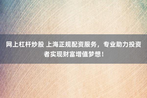 网上杠杆炒股 上海正规配资服务，专业助力投资者实现财富增值梦想！