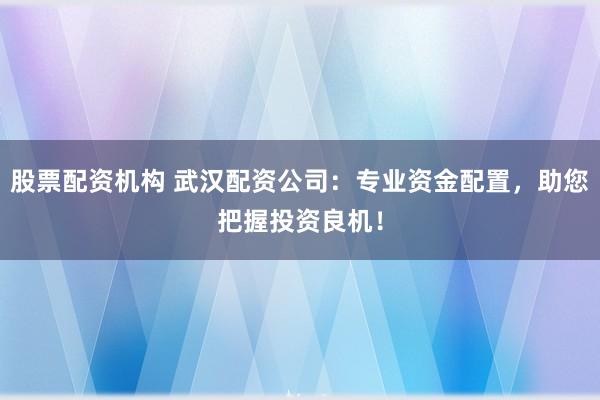 股票配资机构 武汉配资公司：专业资金配置，助您把握投资良机！